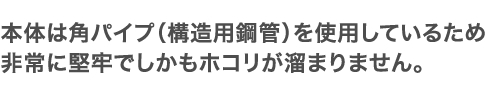 本体は角パイプ（構造用鋼管）を使用しているため非常に堅牢でしかもホコリが溜まりません。